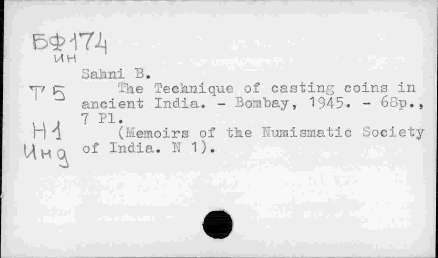 ﻿Є4И74
ИН
Sahni В.
■’г? jr The Technique of casting coins in ancient India. - Bombay, 1945. - 68p.,
MJ 7 P1-
П j (Memoirs of the Numismatic Society ЦнО of India. N 1).
